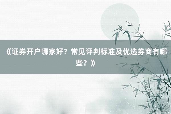 《证券开户哪家好？常见评判标准及优选券商有哪些？》