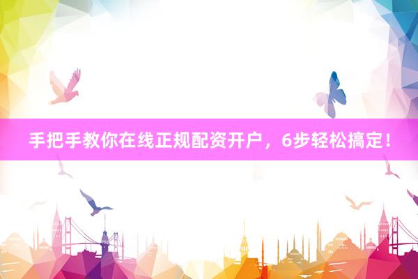 手把手教你在线正规配资开户，6步轻松搞定！