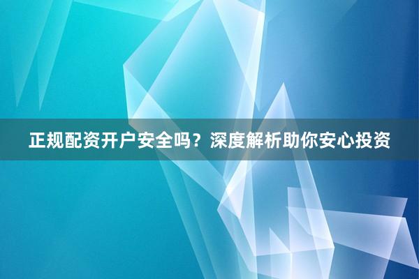 正规配资开户安全吗？深度解析助你安心投资