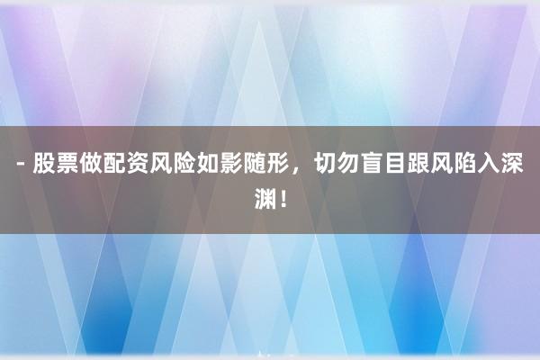 - 股票做配资风险如影随形，切勿盲目跟风陷入深渊！
