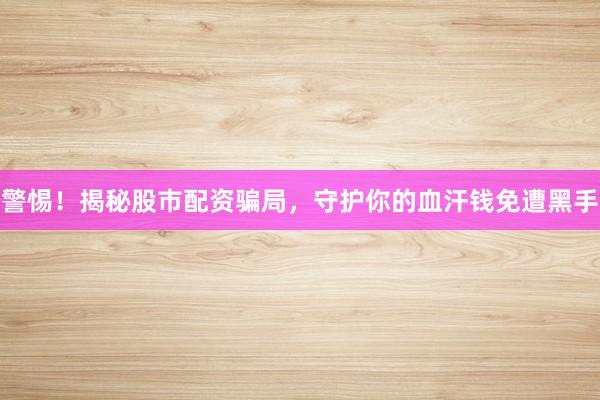 警惕！揭秘股市配资骗局，守护你的血汗钱免遭黑手