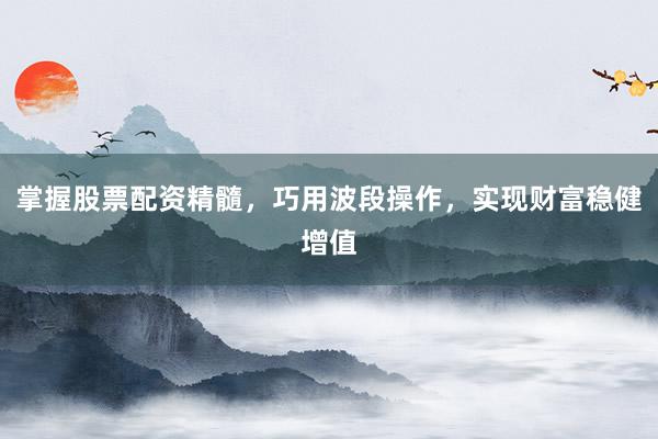 掌握股票配资精髓，巧用波段操作，实现财富稳健增值