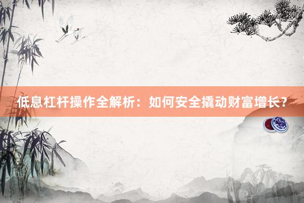 低息杠杆操作全解析：如何安全撬动财富增长？