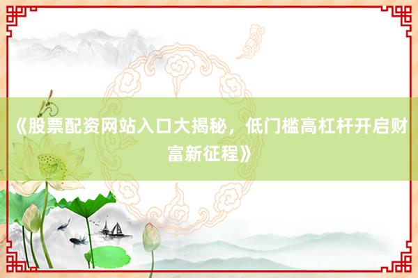 《股票配资网站入口大揭秘，低门槛高杠杆开启财富新征程》