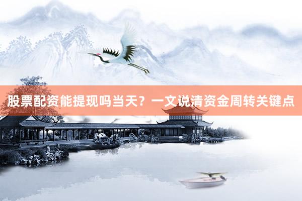 股票配资能提现吗当天？一文说清资金周转关键点