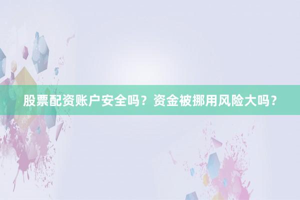 股票配资账户安全吗？资金被挪用风险大吗？