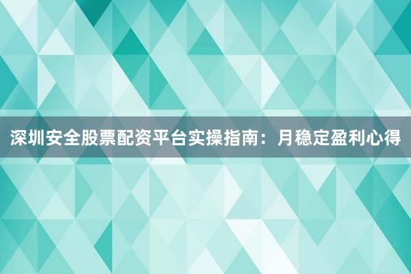 深圳安全股票配资平台实操指南：月稳定盈利心得