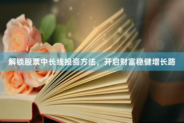 解锁股票中长线投资方法，开启财富稳健增长路
