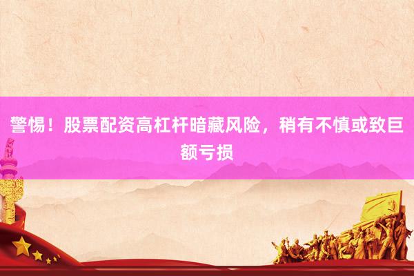 警惕！股票配资高杠杆暗藏风险，稍有不慎或致巨额亏损