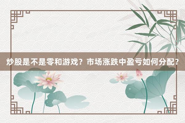 炒股是不是零和游戏？市场涨跌中盈亏如何分配？