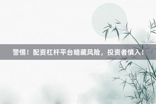 警惕！配资杠杆平台暗藏风险，投资者慎入！