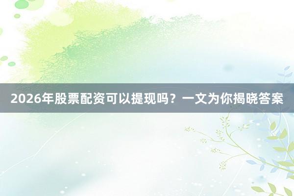 2026年股票配资可以提现吗？一文为你揭晓答案