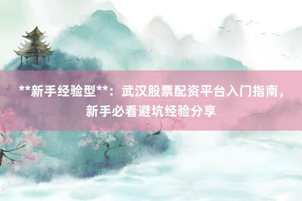 **新手经验型**：武汉股票配资平台入门指南，新手必看避坑经验分享