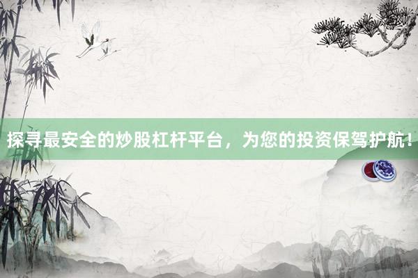 探寻最安全的炒股杠杆平台，为您的投资保驾护航！