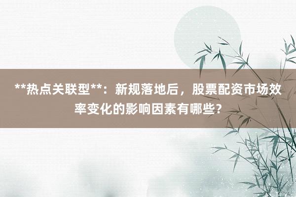 **热点关联型**：新规落地后，股票配资市场效率变化的影响因素有哪些？