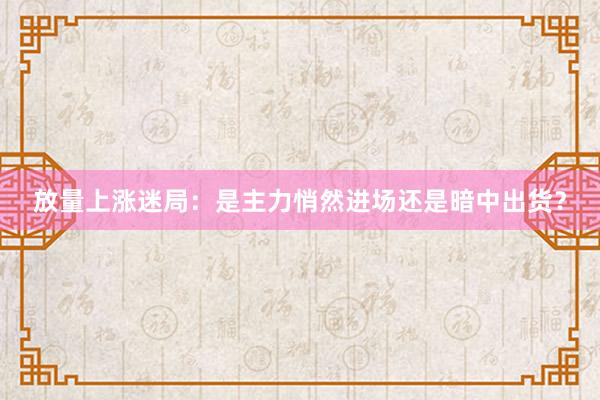 放量上涨迷局：是主力悄然进场还是暗中出货？