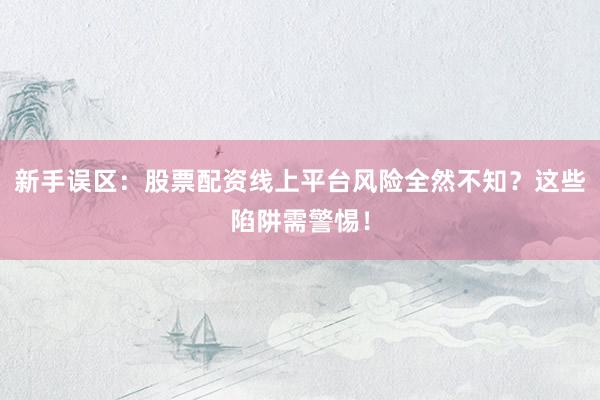 新手误区：股票配资线上平台风险全然不知？这些陷阱需警惕！