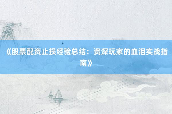 《股票配资止损经验总结：资深玩家的血泪实战指南》