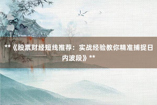 **《股票财经短线推荐：实战经验教你精准捕捉日内波段》**
