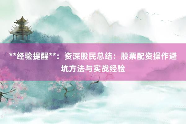 **经验提醒**：资深股民总结：股票配资操作避坑方法与实战经验