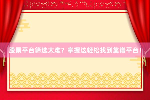 股票平台筛选太难？掌握这轻松找到靠谱平台！