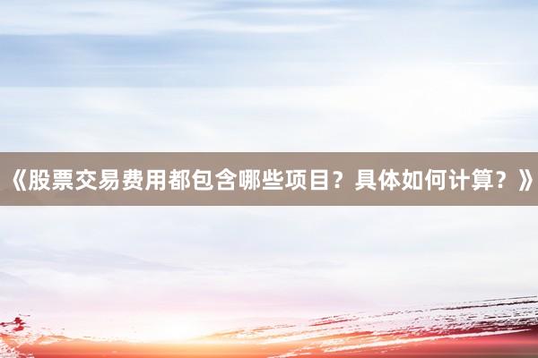 《股票交易费用都包含哪些项目？具体如何计算？》