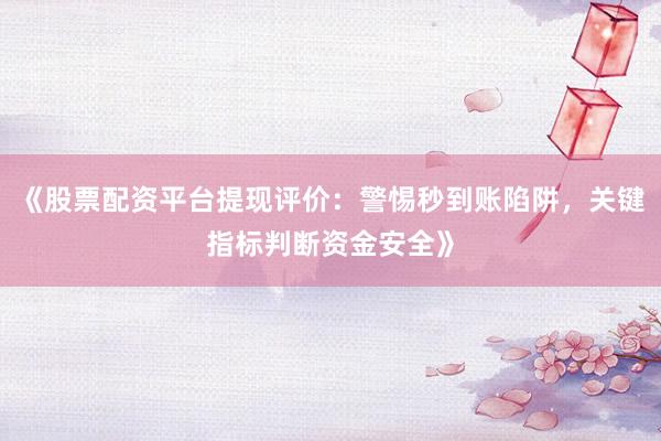《股票配资平台提现评价：警惕秒到账陷阱，关键指标判断资金安全》
