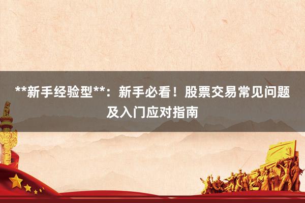 **新手经验型**：新手必看！股票交易常见问题及入门应对指南