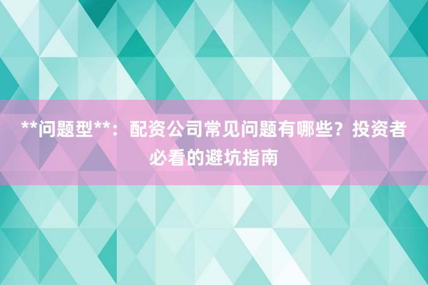 **问题型**：配资公司常见问题有哪些？投资者必看的避坑指南