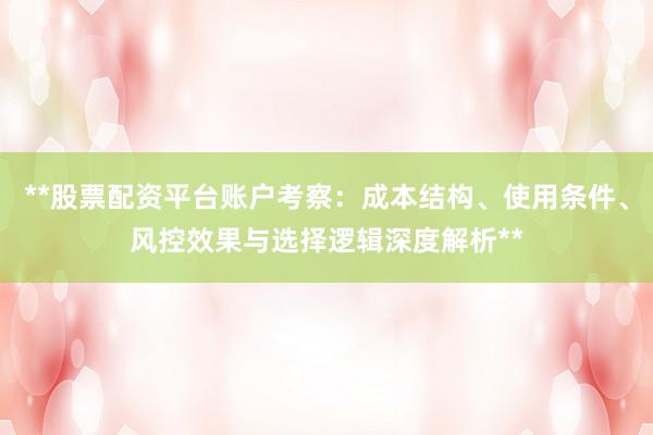 **股票配资平台账户考察：成本结构、使用条件、风控效果与选择逻辑深度解析**