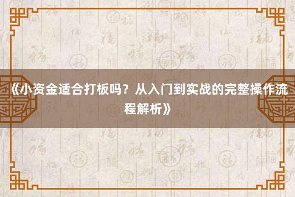 《小资金适合打板吗？从入门到实战的完整操作流程解析》