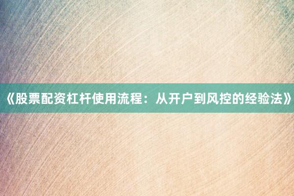 《股票配资杠杆使用流程：从开户到风控的经验法》