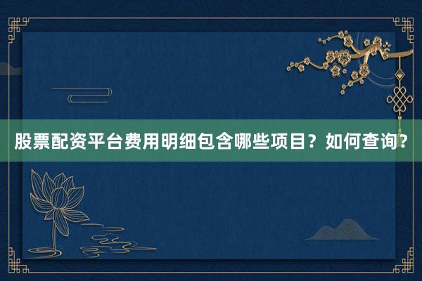 股票配资平台费用明细包含哪些项目？如何查询？