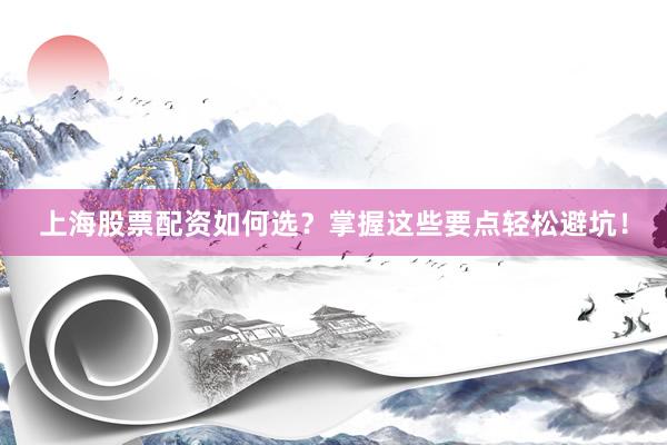 上海股票配资如何选？掌握这些要点轻松避坑！