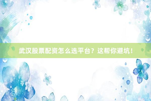 武汉股票配资怎么选平台？这帮你避坑！