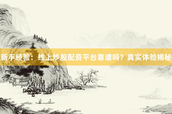 新手经验：线上炒股配资平台靠谱吗？真实体验揭秘