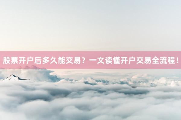 股票开户后多久能交易？一文读懂开户交易全流程！