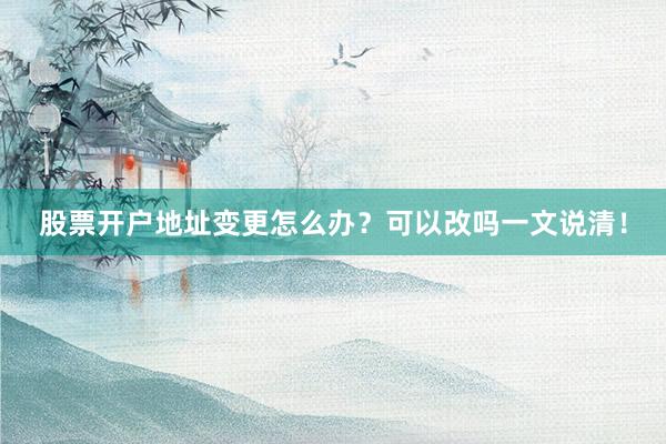 股票开户地址变更怎么办？可以改吗一文说清！