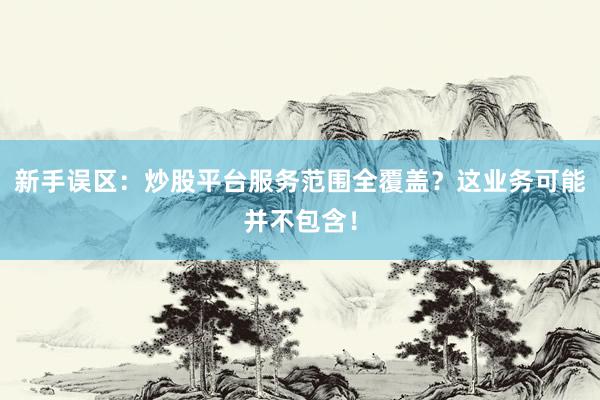 新手误区：炒股平台服务范围全覆盖？这业务可能并不包含！