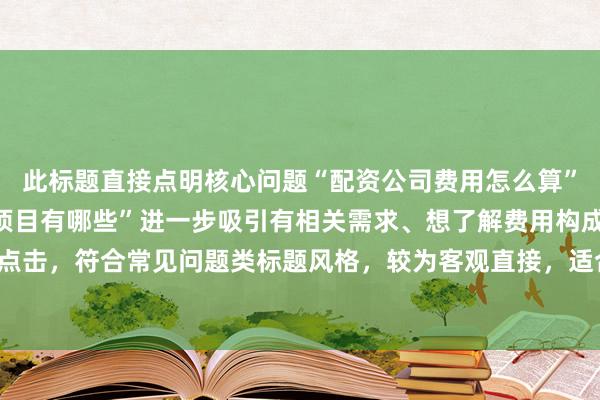 此标题直接点明核心问题“配资公司费用怎么算”，同时补充“常见收费项目有哪些”进一步吸引有相关需求、想了解费用构成细节的用户点击，符合常见问题类标题风格，较为客观直接，适合百度搜索场景下用户获取信息的心理。