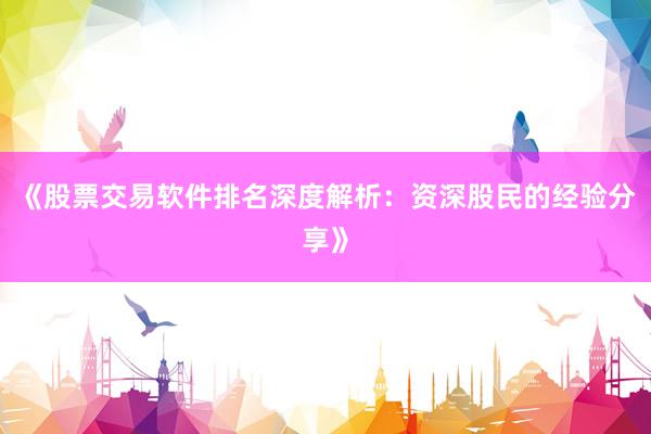 《股票交易软件排名深度解析：资深股民的经验分享》