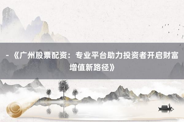 - 《广州股票配资：专业平台助力投资者开启财富增值新路径》