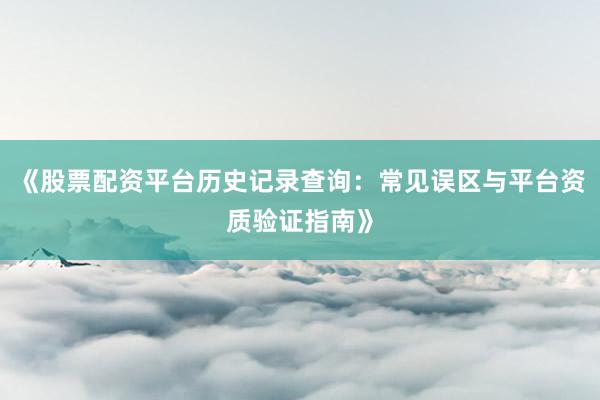 《股票配资平台历史记录查询：常见误区与平台资质验证指南》