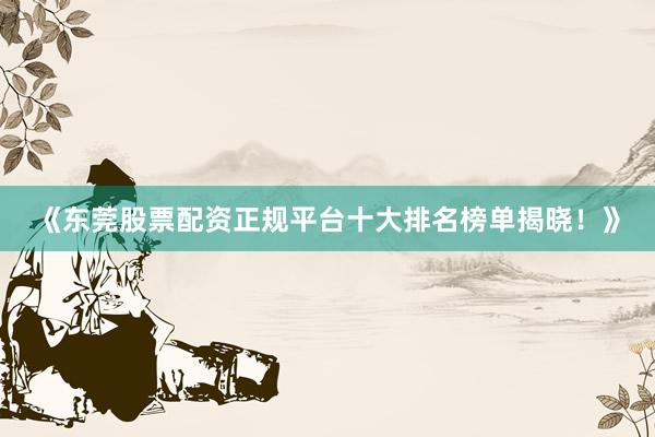 《东莞股票配资正规平台十大排名榜单揭晓！》