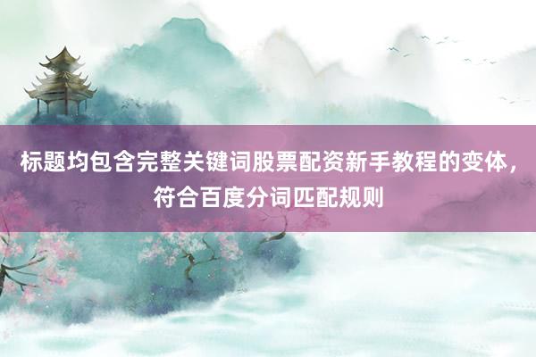 标题均包含完整关键词股票配资新手教程的变体，符合百度分词匹配规则