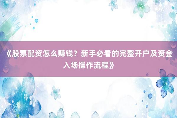 《股票配资怎么赚钱？新手必看的完整开户及资金入场操作流程》