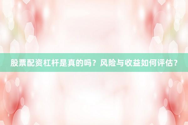 股票配资杠杆是真的吗？风险与收益如何评估？