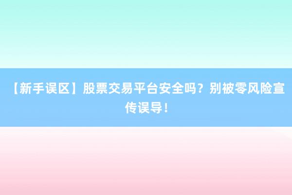 【新手误区】股票交易平台安全吗？别被零风险宣传误导！