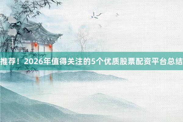 推荐！2026年值得关注的5个优质股票配资平台总结