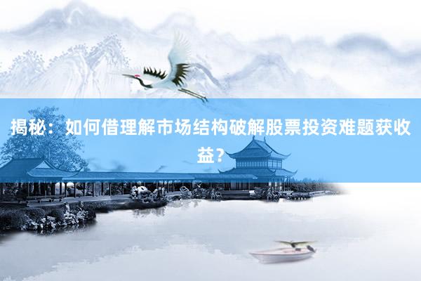 揭秘：如何借理解市场结构破解股票投资难题获收益？